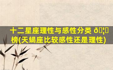 十二星座理性与感性分类 🦉 榜(天蝎座比较感性还是理性)